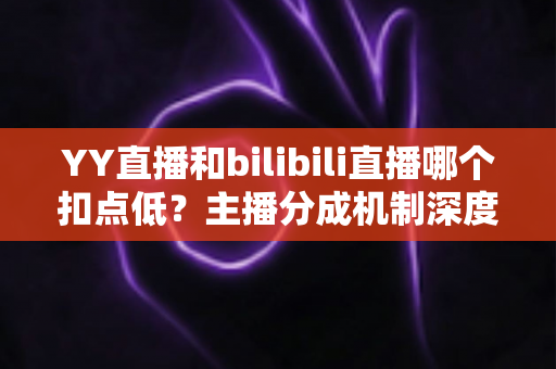 YY直播和bilibili直播哪个扣点低?主播分成机制深度对比与选平台实战指南 YY直播和bilibili直播哪个扣点低?主播分成机制深度对比与选平台实战指南