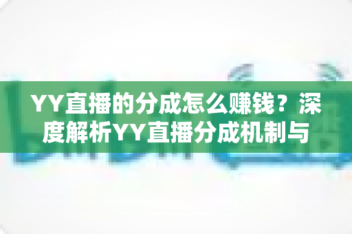 YY直播的分成怎么赚钱?深度解析YY直播分成机制与主播赚钱全攻略 YY直播的分成怎么赚钱?深度解析YY直播分成机制与主播赚钱全攻略