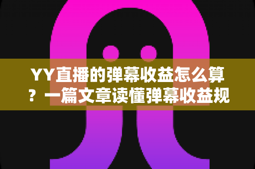 YY直播的弹幕收益怎么算?一篇文章读懂弹幕收益规则、分成比例与提升技巧 YY直播的弹幕收益怎么算?一篇文章读懂弹幕收益规则、分成比例与提升技巧