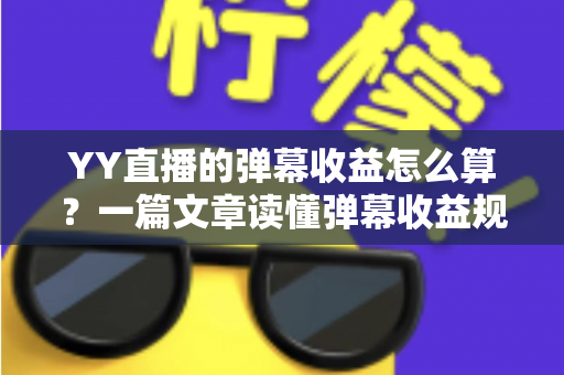 YY直播的弹幕收益怎么算?一篇文章读懂弹幕收益规则、分成比例与提升技巧 YY直播的弹幕收益怎么算?一篇文章读懂弹幕收益规则、分成比例与提升技巧