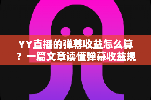 YY直播的弹幕收益怎么算?一篇文章读懂弹幕收益规则、分成比例与提升技巧 YY直播的弹幕收益怎么算?一篇文章读懂弹幕收益规则、分成比例与提升技巧