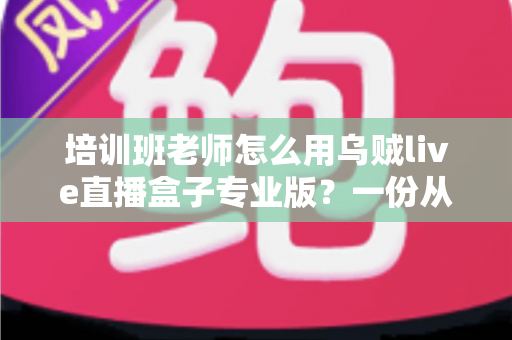 培训班老师怎么用乌贼live直播盒子专业版?一份从零开始的网课直播实操全攻略 培训班老师怎么用乌贼live直播盒子专业版?一份从零开始的网课直播实操全攻略