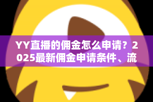 YY直播的佣金怎么申请？2025最新佣金申请条件、流程与提现技巧全解析