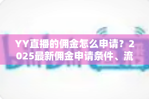 YY直播的佣金怎么申请？2025最新佣金申请条件、流程与提现技巧全解析