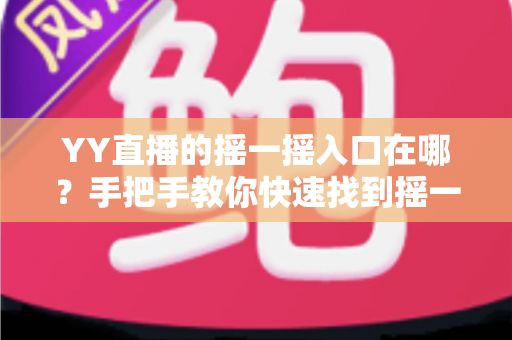 YY直播的摇一摇入口在哪？手把手教你快速找到摇一摇功能的完整攻略