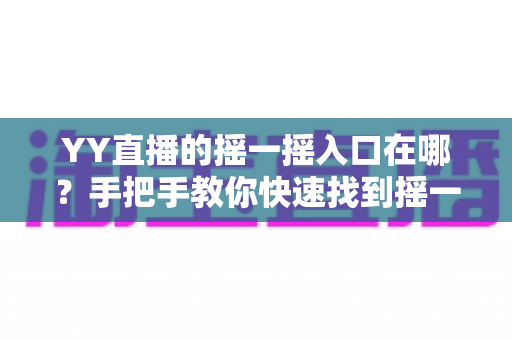 YY直播的摇一摇入口在哪？手把手教你快速找到摇一摇功能的完整攻略