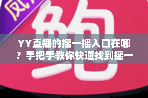 YY直播的摇一摇入口在哪？手把手教你快速找到摇一摇功能的完整攻略