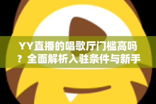 YY直播的唱歌厅门槛高吗?全面解析入驻条件与新手开播指南 YY直播的唱歌厅门槛高吗?全面解析入驻条件与新手开播指南