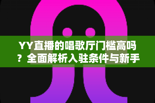 YY直播的唱歌厅门槛高吗?全面解析入驻条件与新手开播指南 YY直播的唱歌厅门槛高吗?全面解析入驻条件与新手开播指南