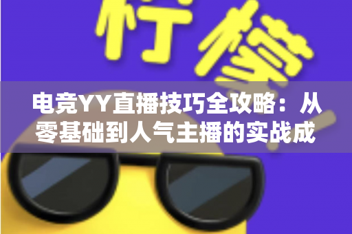 电竞YY直播技巧全攻略：从零基础到人气主播的实战成长指南