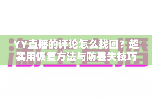 YY直播的评论怎么找回？超实用恢复方法与防丢失技巧全攻略