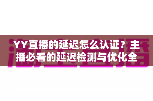 YY直播的延迟怎么认证?主播必看的延迟检测与优化全攻略 YY直播的延迟怎么认证?主播必看的延迟检测与优化全攻略