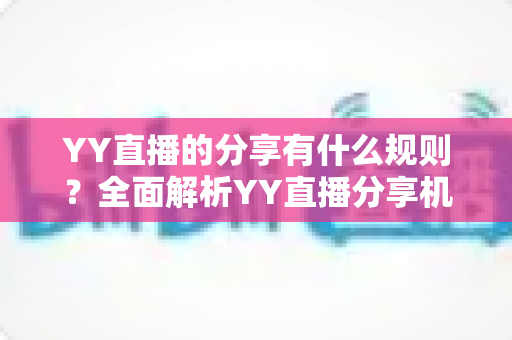 YY直播的分享有什么规则?全面解析YY直播分享机制与合规指南 YY直播的分享有什么规则?全面解析YY直播分享机制与合规指南