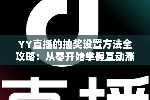 YY直播的抽奖设置方法全攻略：从零开始掌握互动涨粉核心技巧