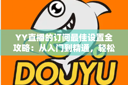 YY直播的订阅最佳设置全攻略:从入门到精通,轻松打造高收益直播间 YY直播的订阅最佳设置全攻略:从入门到精通,轻松打造高收益直播间