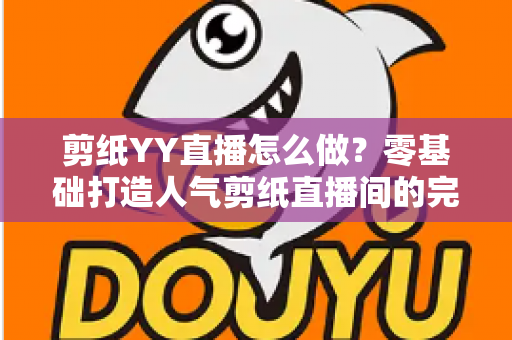 剪纸YY直播怎么做?零基础打造人气剪纸直播间的完整实战指南 剪纸YY直播怎么做?零基础打造人气剪纸直播间的完整实战指南