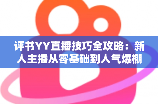评书YY直播技巧全攻略：新人主播从零基础到人气爆棚的实战指南