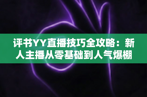评书YY直播技巧全攻略：新人主播从零基础到人气爆棚的实战指南