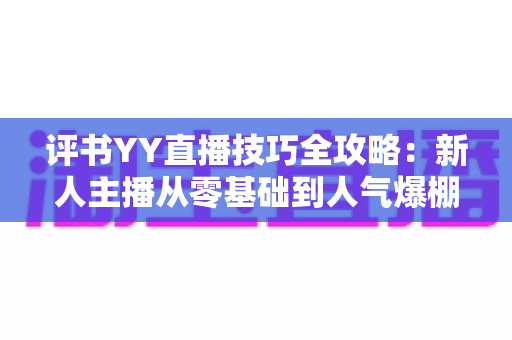 评书YY直播技巧全攻略：新人主播从零基础到人气爆棚的实战指南