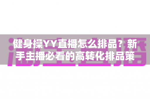 健身操YY直播怎么排品?新手主播必看的高转化排品策略与实操全解析 健身操YY直播怎么排品?新手主播必看的高转化排品策略与实操全解析