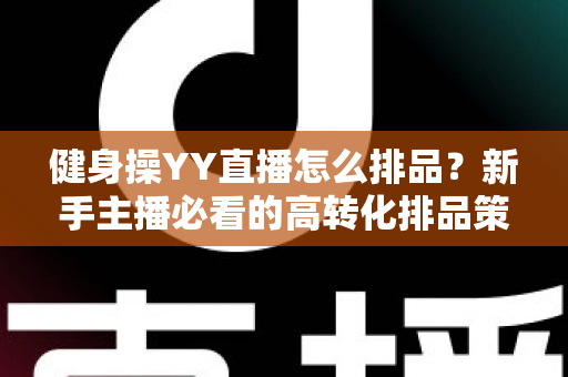 健身操YY直播怎么排品?新手主播必看的高转化排品策略与实操全解析 健身操YY直播怎么排品?新手主播必看的高转化排品策略与实操全解析