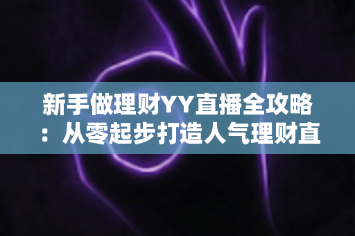 新手做理财YY直播全攻略:从零起步打造人气理财直播间的实战指南 新手做理财YY直播全攻略:从零起步打造人气理财直播间的实战指南