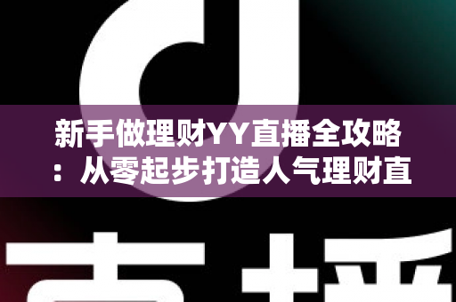新手做理财YY直播全攻略:从零起步打造人气理财直播间的实战指南 新手做理财YY直播全攻略:从零起步打造人气理财直播间的实战指南