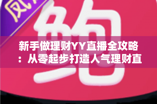 新手做理财YY直播全攻略:从零起步打造人气理财直播间的实战指南 新手做理财YY直播全攻略:从零起步打造人气理财直播间的实战指南