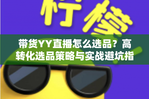 带货YY直播怎么选品?高转化选品策略与实战避坑指南全解析 带货YY直播怎么选品?高转化选品策略与实战避坑指南全解析