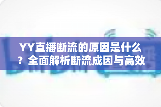 YY直播断流的原因是什么?全面解析断流成因与高效解决方案 YY直播断流的原因是什么?全面解析断流成因与高效解决方案