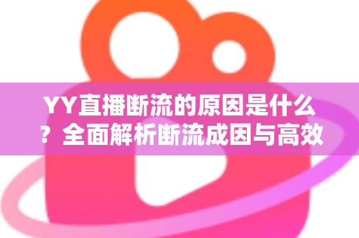 YY直播断流的原因是什么?全面解析断流成因与高效解决方案 YY直播断流的原因是什么?全面解析断流成因与高效解决方案