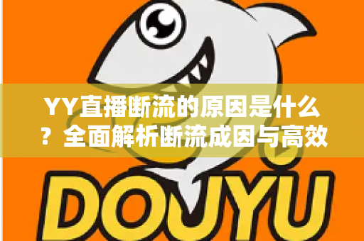 YY直播断流的原因是什么？全面解析断流成因与高效解决方案