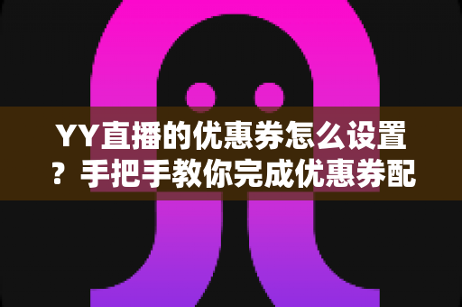 YY直播的优惠券怎么设置?手把手教你完成优惠券配置,快速提升直播间人气与转化率 YY直播的优惠券怎么设置?手把手教你完成优惠券配置,快速提升直播间人气与转化率