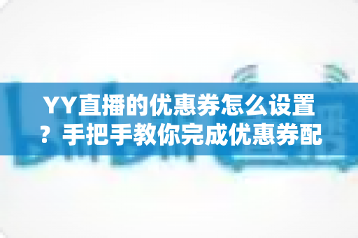 YY直播的优惠券怎么设置？手把手教你完成优惠券配置，快速提升直播间人气与转化率