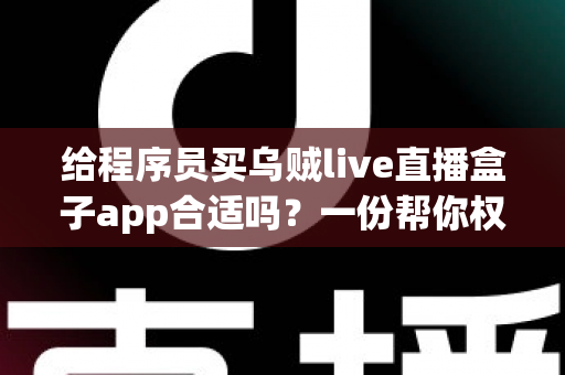 给程序员买乌贼live直播盒子app合适吗?一份帮你权衡利弊的实用选购指南 给程序员买乌贼live直播盒子app合适吗?一份帮你权衡利弊的实用选购指南