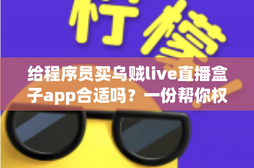给程序员买乌贼live直播盒子app合适吗?一份帮你权衡利弊的实用选购指南 给程序员买乌贼live直播盒子app合适吗?一份帮你权衡利弊的实用选购指南