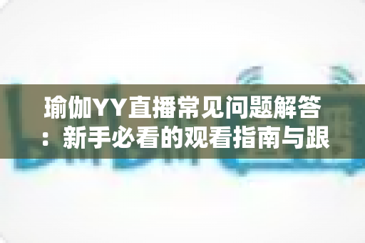瑜伽YY直播常见问题解答：新手必看的观看指南与跟练技巧全攻略