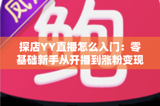 探店YY直播怎么入门：零基础新手从开播到涨粉变现的完整实战攻略