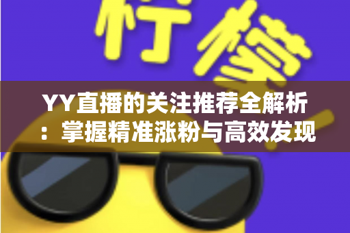 YY直播的关注推荐全解析：掌握精准涨粉与高效发现内容的实战指南