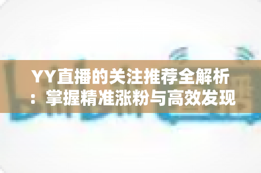 YY直播的关注推荐全解析：掌握精准涨粉与高效发现内容的实战指南