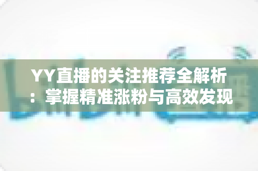 YY直播的关注推荐全解析：掌握精准涨粉与高效发现内容的实战指南