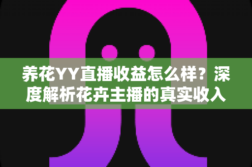 养花YY直播收益怎么样?深度解析花卉主播的真实收入水平与赚钱技巧 养花YY直播收益怎么样?深度解析花卉主播的真实收入水平与赚钱技巧