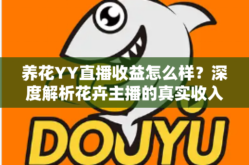 养花YY直播收益怎么样?深度解析花卉主播的真实收入水平与赚钱技巧 养花YY直播收益怎么样?深度解析花卉主播的真实收入水平与赚钱技巧