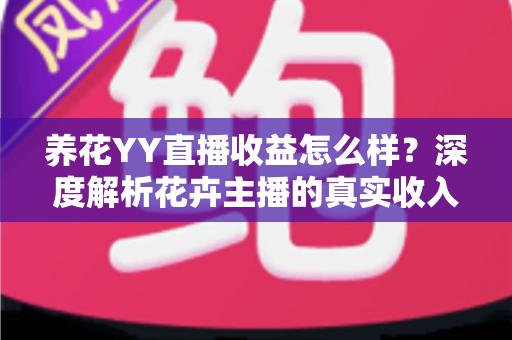 养花YY直播收益怎么样？深度解析花卉主播的真实收入水平与赚钱技巧