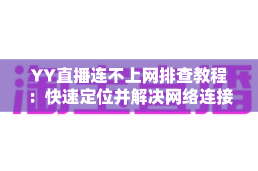 YY直播连不上网排查教程:快速定位并解决网络连接问题的实用指南 YY直播连不上网排查教程:快速定位并解决网络连接问题的实用指南