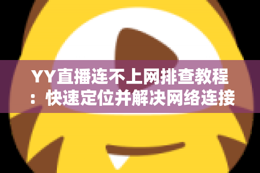 YY直播连不上网排查教程:快速定位并解决网络连接问题的实用指南 YY直播连不上网排查教程:快速定位并解决网络连接问题的实用指南
