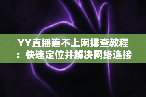 YY直播连不上网排查教程:快速定位并解决网络连接问题的实用指南 YY直播连不上网排查教程:快速定位并解决网络连接问题的实用指南