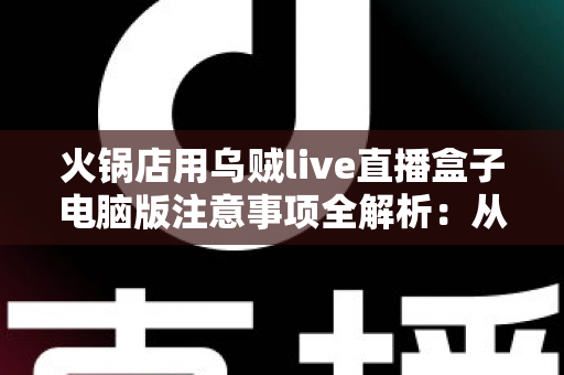 火锅店用乌贼live直播盒子电脑版注意事项全解析:从安装调试到合规开播的实战指南 火锅店用乌贼live直播盒子电脑版注意事项全解析:从安装调试到合规开播的实战指南