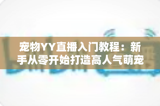 宠物YY直播入门教程:新手从零开始打造高人气萌宠直播间的完整指南 宠物YY直播入门教程:新手从零开始打造高人气萌宠直播间的完整指南