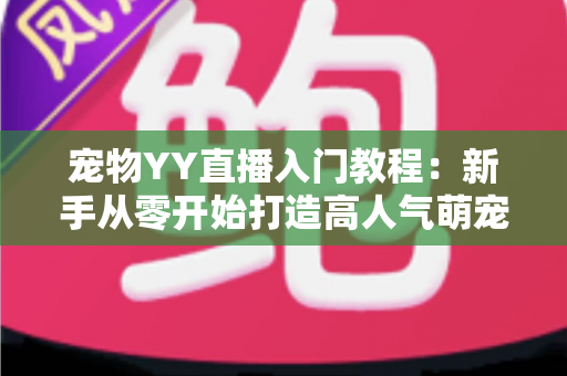 宠物YY直播入门教程：新手从零开始打造高人气萌宠直播间的完整指南